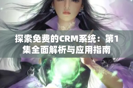 探索免费的CRM系统：第1集全面解析与应用指南