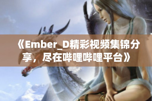 《Ember_D精彩视频集锦分享，尽在哔哩哔哩平台》