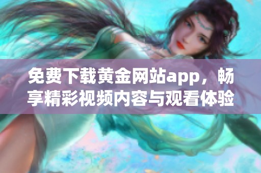 免费下载黄金网站app，畅享精彩视频内容与观看体验