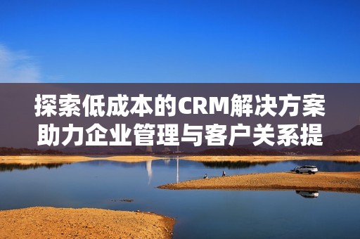 探索低成本的CRM解决方案助力企业管理与客户关系提升