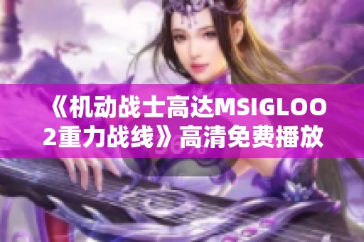 《机动战士高达MSIGLOO2重力战线》高清免费播放地址分享与推荐