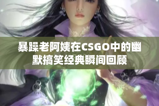 暴躁老阿姨在CSGO中的幽默搞笑经典瞬间回顾