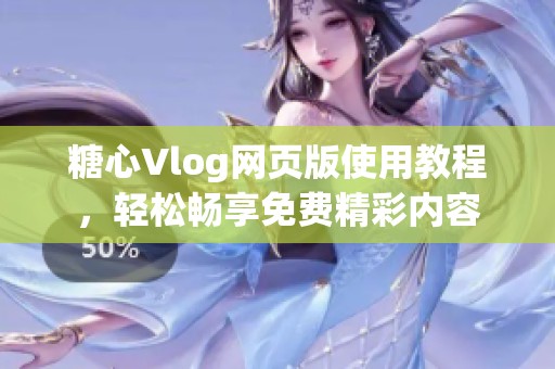 糖心Vlog网页版使用教程，轻松畅享免费精彩内容