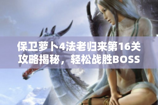 保卫萝卜4法老归来第16关攻略揭秘，轻松战胜BOSS的秘密技巧