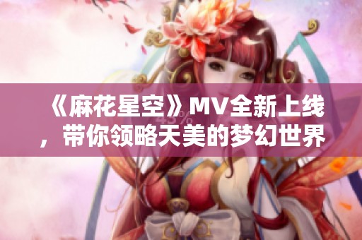 《麻花星空》MV全新上线，带你领略天美的梦幻世界