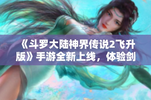 《斗罗大陆神界传说2飞升版》手游全新上线，体验剑魂之旅！