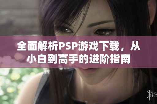 全面解析PSP游戏下载，从小白到高手的进阶指南