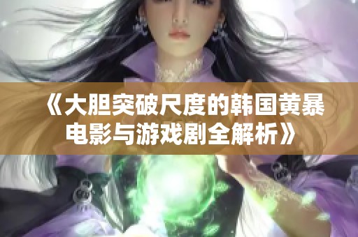 《大胆突破尺度的韩国黄暴电影与游戏剧全解析》