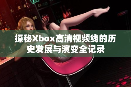 探秘Xbox高清视频线的历史发展与演变全记录