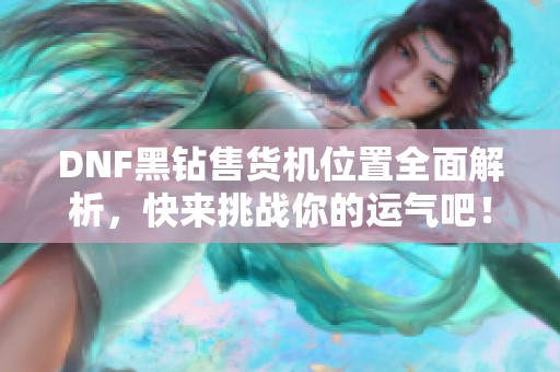 DNF黑钻售货机位置全面解析，快来挑战你的运气吧！