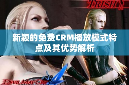 新颖的免费CRM播放模式特点及其优势解析