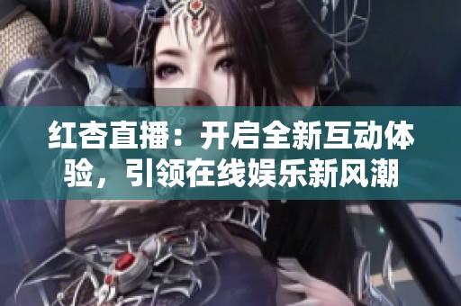 红杏直播：开启全新互动体验，引领在线娱乐新风潮