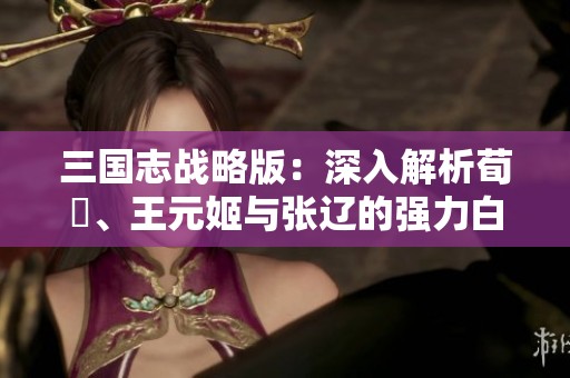 三国志战略版：深入解析荀彧、王元姬与张辽的强力白板枪阵容