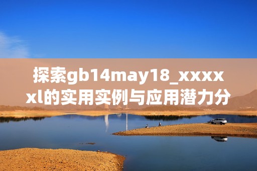 探索gb14may18_xxxxxl的实用实例与应用潜力分析