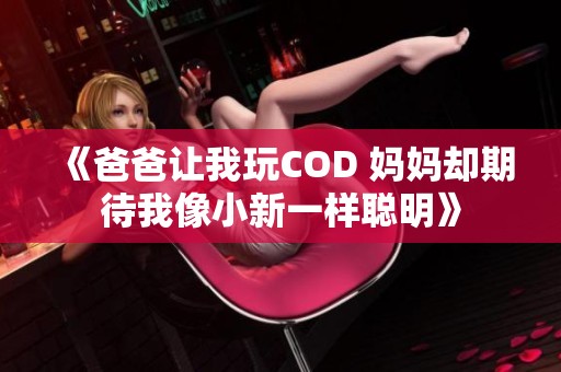 《爸爸让我玩COD 妈妈却期待我像小新一样聪明》