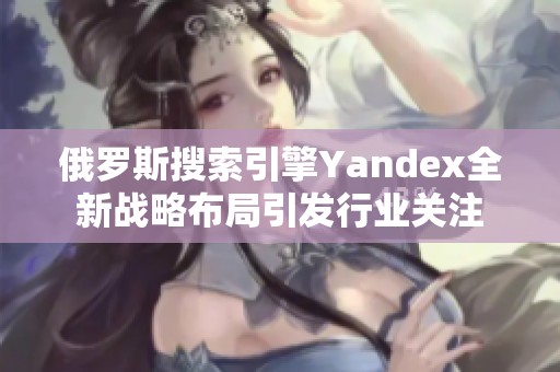 俄罗斯搜索引擎Yandex全新战略布局引发行业关注