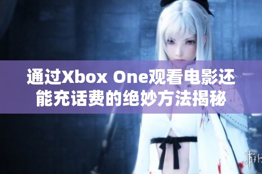 通过Xbox One观看电影还能充话费的绝妙方法揭秘