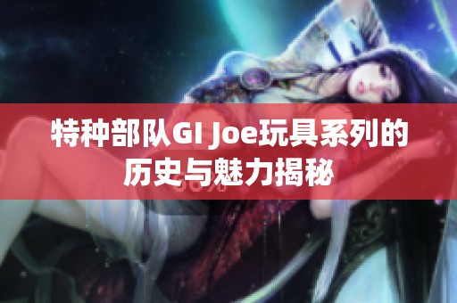 特种部队GI Joe玩具系列的历史与魅力揭秘