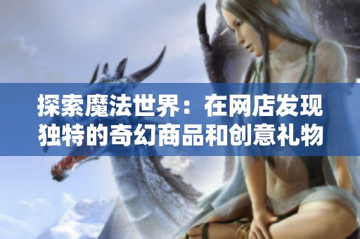 探索魔法世界：在网店发现独特的奇幻商品和创意礼物