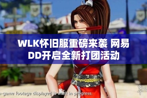 WLK怀旧服重磅来袭 网易DD开启全新打团活动