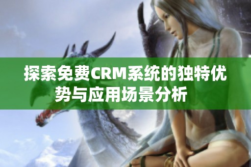 探索免费CRM系统的独特优势与应用场景分析  