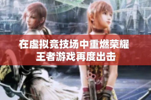 在虚拟竞技场中重燃荣耀 王者游戏再度出击