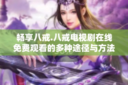 畅享八戒.八戒电视剧在线免费观看的多种途径与方法