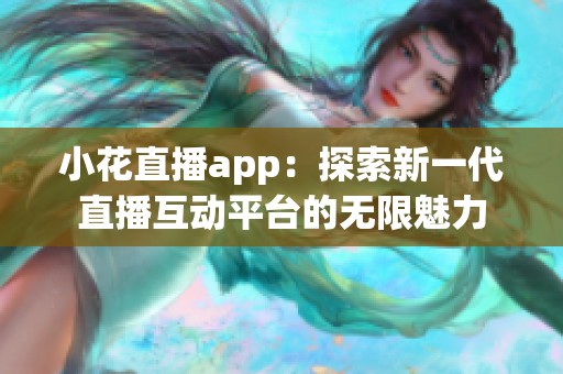 小花直播app：探索新一代直播互动平台的无限魅力