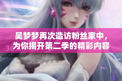 吴梦梦再次造访粉丝家中，为你揭开第二季的精彩内容