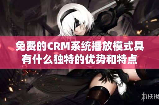 免费的CRM系统播放模式具有什么独特的优势和特点