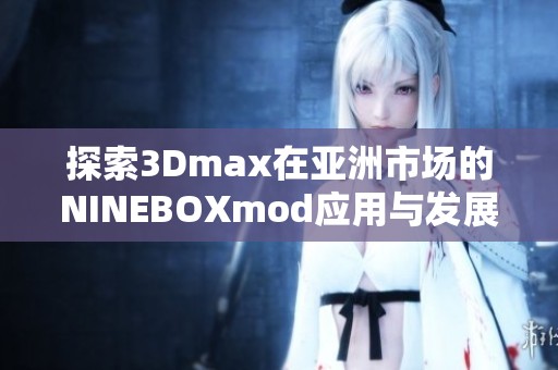 探索3Dmax在亚洲市场的NINEBOXmod应用与发展全景分析