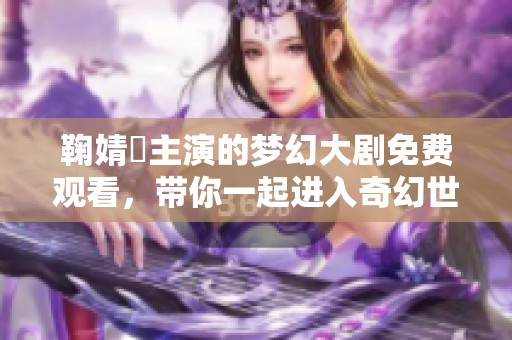 鞠婧祎主演的梦幻大剧免费观看，带你一起进入奇幻世界