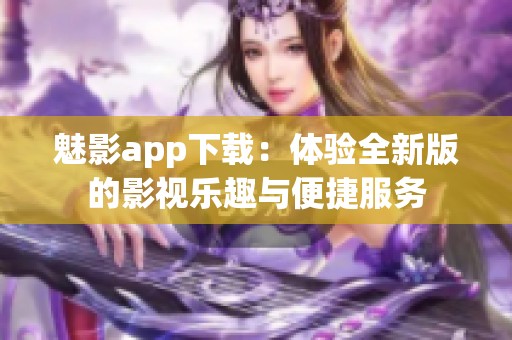 魅影app下载：体验全新版的影视乐趣与便捷服务