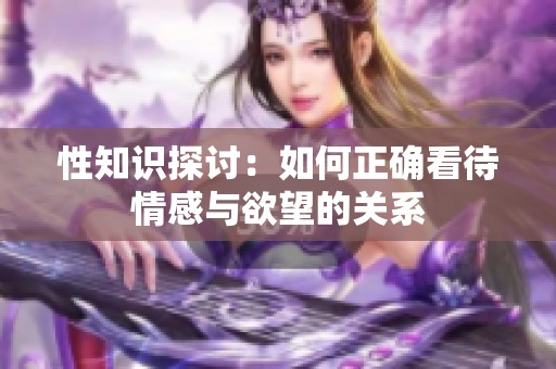 性知识探讨：如何正确看待情感与欲望的关系