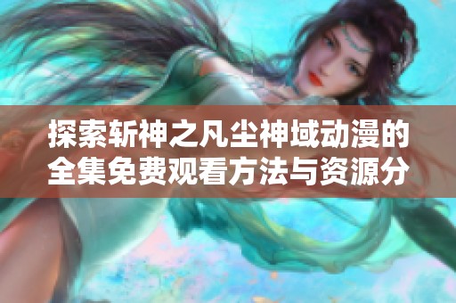 探索斩神之凡尘神域动漫的全集免费观看方法与资源分享