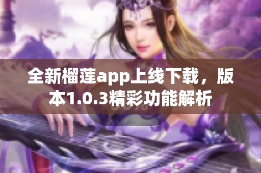 全新榴莲app上线下载，版本1.0.3精彩功能解析