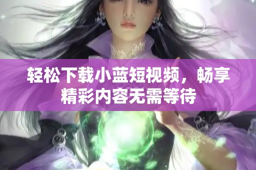 轻松下载小蓝短视频，畅享精彩内容无需等待