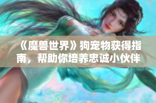 《魔兽世界》狗宠物获得指南，帮助你培养忠诚小伙伴