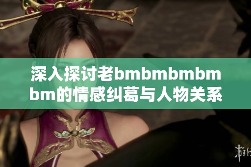 深入探讨老bmbmbmbmbm的情感纠葛与人物关系