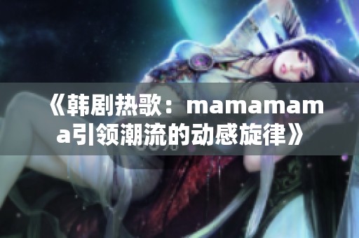 《韩剧热歌：mamamama引领潮流的动感旋律》