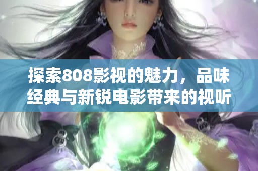 探索808影视的魅力，品味经典与新锐电影带来的视听盛宴