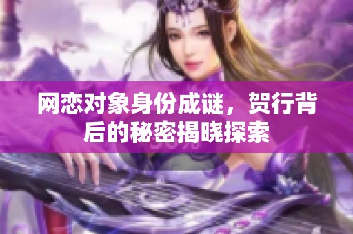 网恋对象身份成谜，贺行背后的秘密揭晓探索