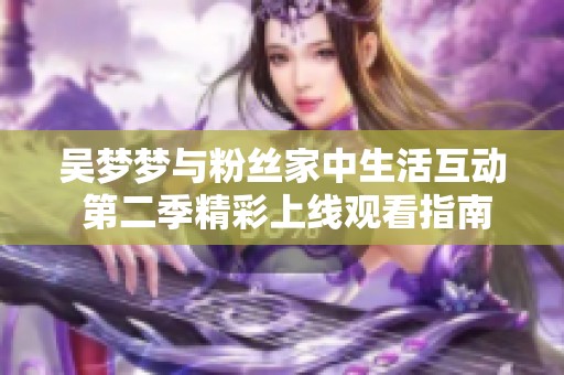 吴梦梦与粉丝家中生活互动 第二季精彩上线观看指南