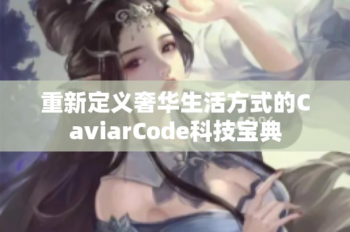 重新定义奢华生活方式的CaviarCode科技宝典