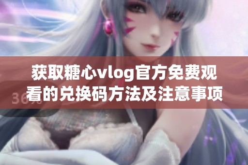 获取糖心vlog官方免费观看的兑换码方法及注意事项