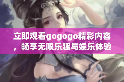 立即观看gogogo精彩内容，畅享无限乐趣与娱乐体验