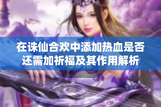 在诛仙合欢中添加热血是否还需加祈福及其作用解析