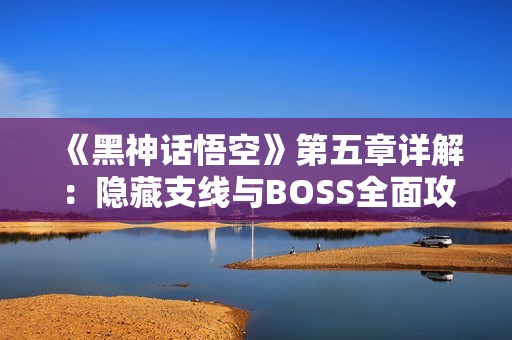 《黑神话悟空》第五章详解：隐藏支线与BOSS全面攻略指南