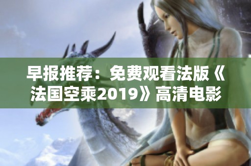 早报推荐：免费观看法版《法国空乘2019》高清电影精彩内容解析