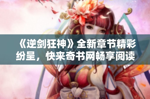 《逆剑狂神》全新章节精彩纷呈，快来奇书网畅享阅读吧